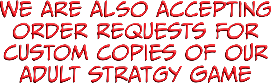 we are also accepting order requests for custom copies of our adult stratagy game